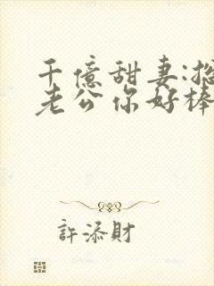 千亿甜妻:总裁老公你好棒