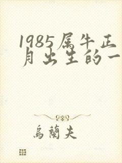 1985属牛正月出生的一生命运