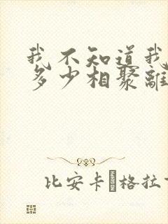 我不知道我还有多少相聚离别