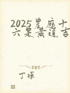 2025农历十六是黄道吉日吗