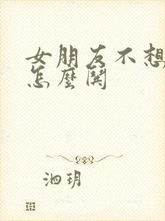 女朋友不想理你怎么哄