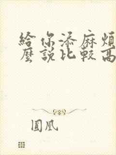 给你添麻烦了怎么说比较高情商