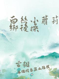 白丝小萝莉被捆绑后操