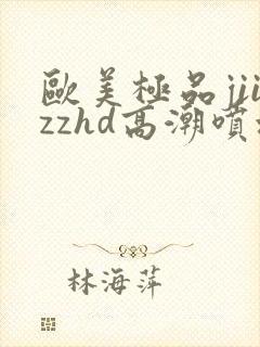 欧美极品jiizzhd高潮喷水