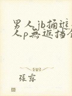 男人jb捅进女人p无遮挡全过程