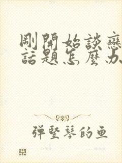 刚开始谈恋爱没话题怎么办