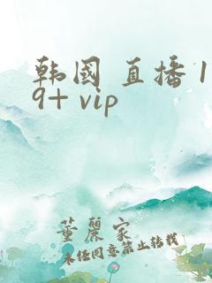 韩国 直播 19+ vip