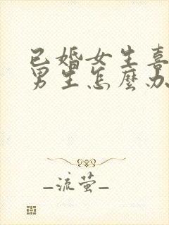 已婚女生喜欢小男生怎么办