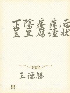 下阴瘙痒,白带呈豆腐渣状