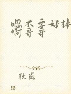 嗯不要好棒唔嗯啊哥哥