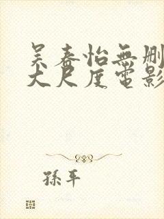 吴春怡无删减版大尺度电影