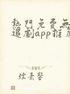 热门免费无广告追剧app推荐