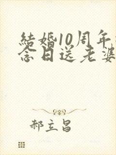 结婚10周年纪念日送老婆什么礼物