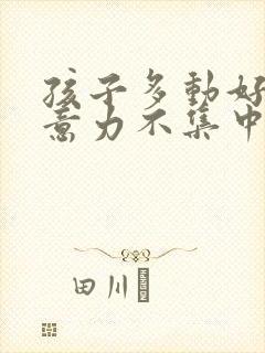 孩子多动好动注意力不集中