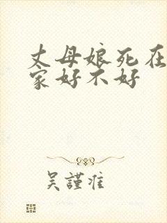 丈母娘死在女婿家好不好