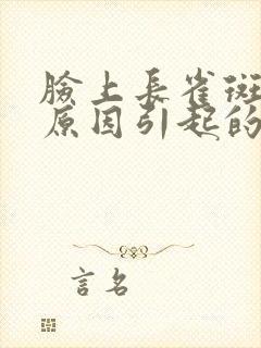 脸上长雀斑是啥原因引起的