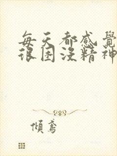 每天都感觉很累很困没精神很烦躁