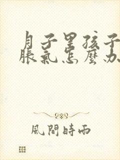 月子里孩子肚子胀气怎么办