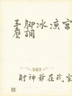 手脚冰凉宫寒怎么调