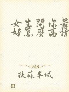 女生问你最近可好怎么高情商回复