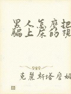 男人怎么把女人骗上床的视频