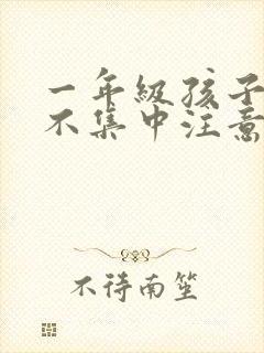 一年级孩子上课不集中注意力听课怎么纠正