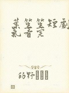 叶笙笙短剧一口气看完