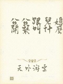 公公跟儿媳妇的关系叫什么关系呢