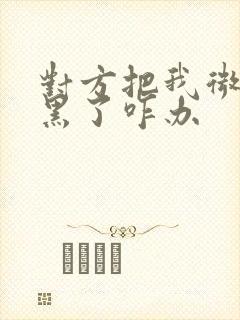 对方把我微信拉黑了咋办