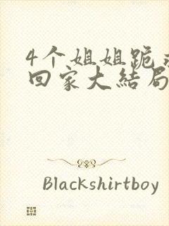 4个姐姐跪求我回家大结局