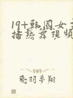 19+韩国女主播热舞视频