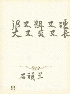 j8又粗又硬又大又爽又长视频