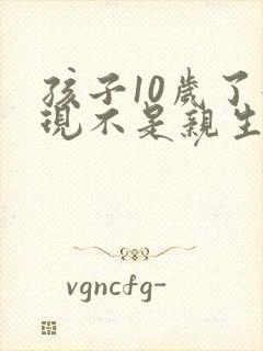 孩子10岁了发现不是亲生的