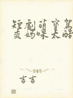 短剧萌宝驾到飒爽妈咪太酷啦