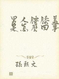 男人腰膝盖酸疼是怎么回事