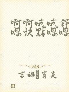 啊啊哦哦舒服嗯嗯快点嗯嗯