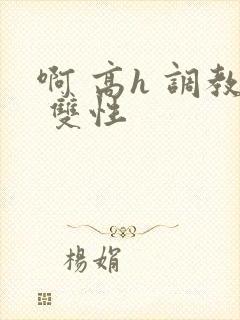 啊 高h 调教 双性