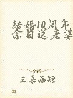 结婚10周年纪念日送老婆什么礼物