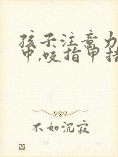 孩子注意力不集中,咬指甲挂什么科