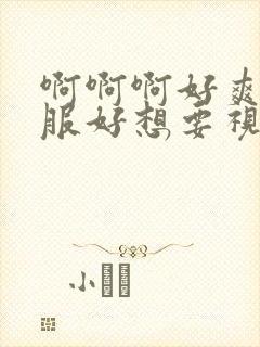 啊啊啊好爽好舒服好想要视频