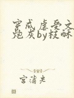 穿成虐受文里的炮灰by枝酥免费阅读全文