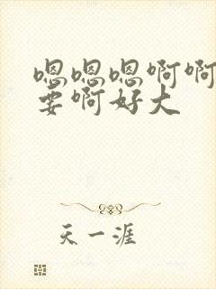 嗯嗯嗯啊啊啊不要啊好大