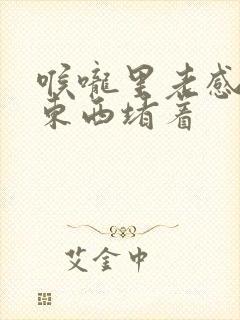 喉咙里老感觉有东西堵着