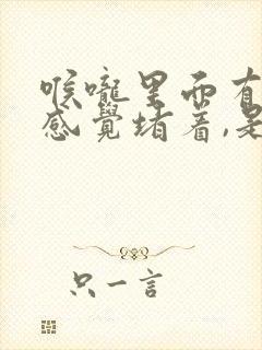 喉咙里面有东西感觉堵着,是什么情况