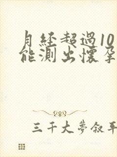 月经超过10天能测出怀孕几天吗