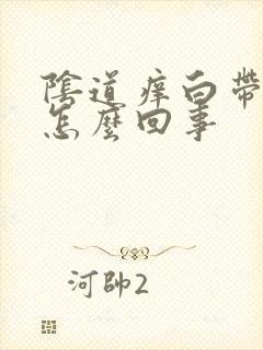 阴道痒白带异味怎么回事