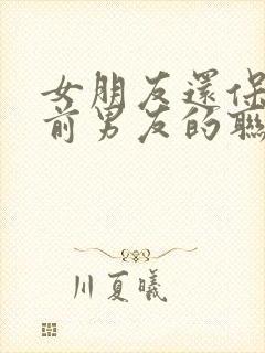 女朋友还保留着前男友的联系方式