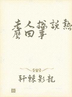 老人总说热是怎么回事