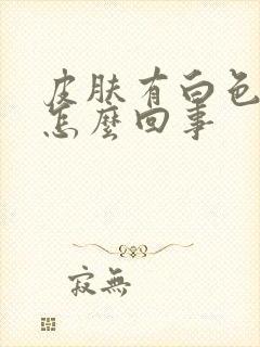 皮肤有白色斑块怎么回事