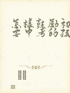 怎样鼓励初三就要中考的孩子